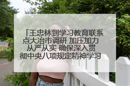 王忠林到学习教育联系点大冶市调研 加压加力 从严从实 确保深入贯彻中央八项规定精神学习教育取得实效