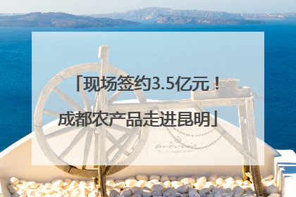 现场签约3.5亿元！成都农产品走进昆明