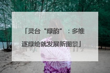 灵台“绿韵”：多维逐绿绘就发展新图景