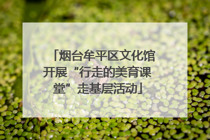 烟台牟平区文化馆开展“行走的美育课堂”走基层活动