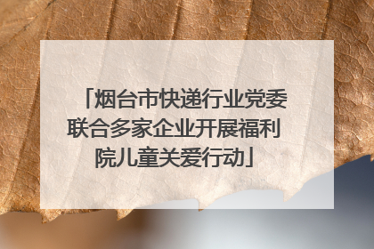 烟台市快递行业党委联合多家企业开展福利院儿童关爱行动