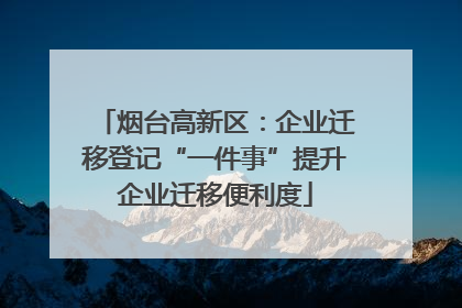 烟台高新区：企业迁移登记“一件事”提升企业迁移便利度
