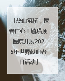 热血筑桥，医者仁心！毓璜顶医院开展2025年世界献血者日活动