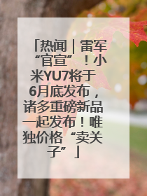 热闻｜雷军“官宣”！小米YU7将于6月底发布，诸多重磅新品一起发布！唯独价格“卖关子”
