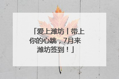 爱上潍坊丨带上你的心跳，7月来潍坊签到！