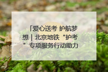 爱心送考 护航梦想｜北京地铁“护考”专项服务行动助力考生无忧赴考