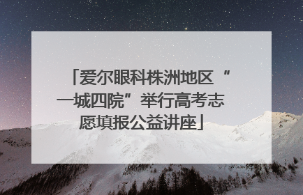 爱尔眼科株洲地区“一城四院”举行高考志愿填报公益讲座