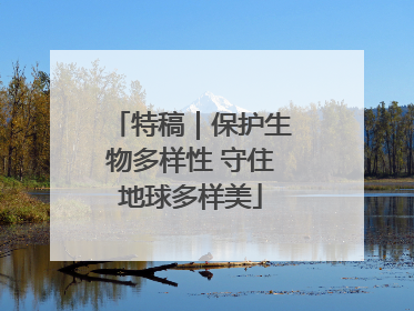 特稿｜保护生物多样性 守住地球多样美