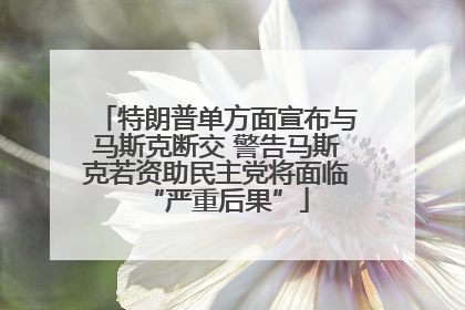 特朗普单方面宣布与马斯克断交 警告马斯克若资助民主党将面临“严重后果”