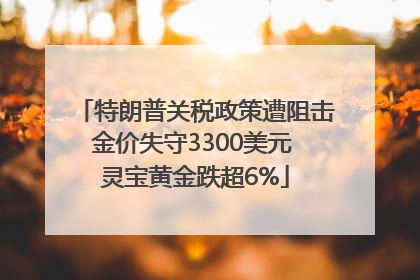 特朗普关税政策遭阻击金价失守3300美元 灵宝黄金跌超6%