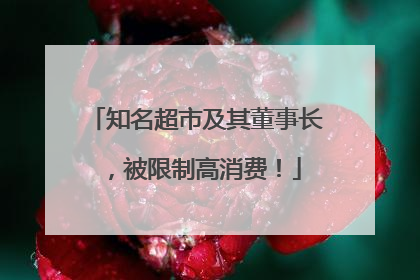 知名超市及其董事长，被限制高消费！