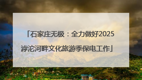 石家庄无极：全力做好2025滹沱河畔文化旅游季保电工作
