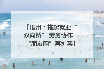 瓜州：搭起就业“双向桥” 劳务协作“朋友圈”再扩容