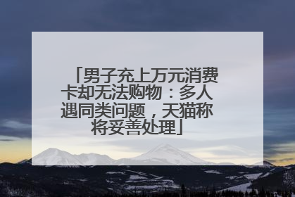 男子充上万元消费卡却无法购物：多人遇同类问题，天猫称将妥善处理