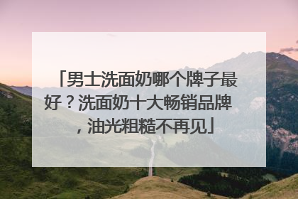 男士洗面奶哪个牌子最好？洗面奶十大畅销品牌，油光粗糙不再见