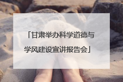 甘肃举办科学道德与学风建设宣讲报告会