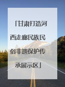 甘肃打造河西走廊民族民俗非遗保护传承展示区