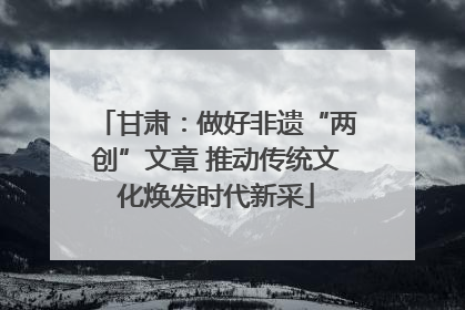 甘肃：做好非遗“两创”文章 推动传统文化焕发时代新采