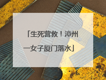 生死营救！漳州一女子厦门落水