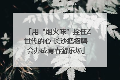 用“烟火味”拴住Z世代的心 长沙把招聘会办成青春游乐场