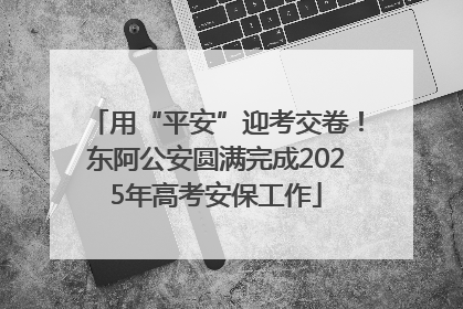 用“平安”迎考交卷！东阿公安圆满完成2025年高考安保工作
