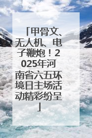 甲骨文、无人机、电子鞭炮！2025年河南省六五环境日主场活动精彩纷呈