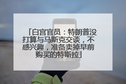 白宫官员：特朗普没打算与马斯克交谈，不感兴趣，准备卖掉早前购买的特斯拉