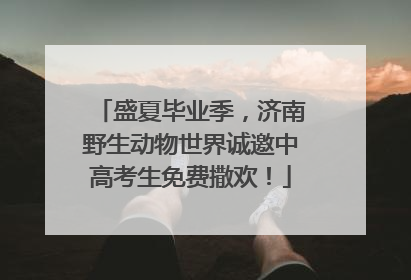 盛夏毕业季，济南野生动物世界诚邀中高考生免费撒欢！