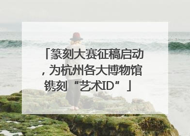 篆刻大赛征稿启动，为杭州各大博物馆镌刻“艺术ID”