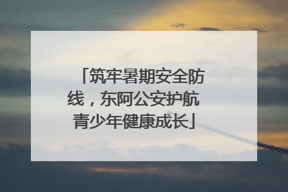 筑牢暑期安全防线，东阿公安护航青少年健康成长