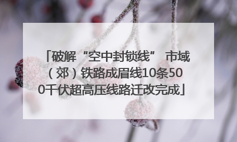 破解“空中封锁线” 市域（郊）铁路成眉线10条500千伏超高压线路迁改完成