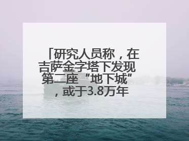 研究人员称，在吉萨金字塔下发现第二座“地下城”，或于3.8万年前建造
