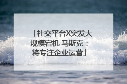 社交平台X突发大规模宕机 马斯克：将专注企业运营