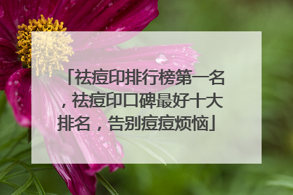 祛痘印排行榜第一名，祛痘印口碑最好十大排名，告别痘痘烦恼