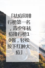 祛痘印排行榜第一名，青少年祛痘排行榜10强，轻松按下红肿大痘