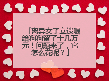 离异女子立遗嘱给狗狗留了十几万元！问题来了，它怎么花呢？