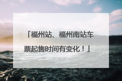 福州站、福州南站车票起售时间有变化！