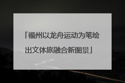 福州以龙舟运动为笔绘出文体旅融合新图景