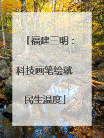 福建三明：科技画笔绘就民生温度