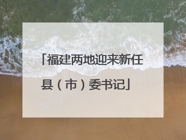 福建两地迎来新任县（市）委书记