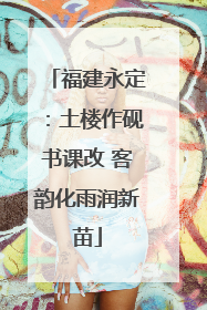 福建永定：土楼作砚书课改 客韵化雨润新苗