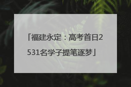 福建永定：高考首日2531名学子提笔逐梦