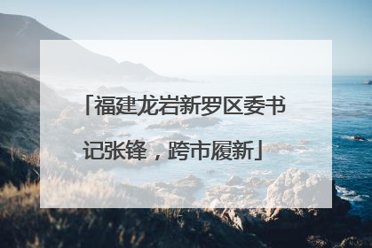 福建龙岩新罗区委书记张锋，跨市履新
