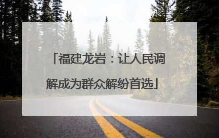 福建龙岩：让人民调解成为群众解纷首选