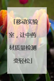 移动实验室，让中药材质量检测变轻松