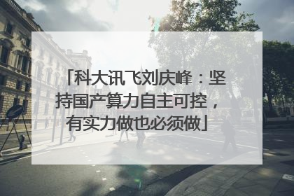 科大讯飞刘庆峰：坚持国产算力自主可控，有实力做也必须做