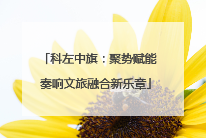 科左中旗：聚势赋能 奏响文旅融合新乐章