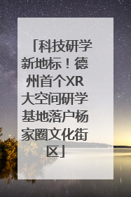 科技研学新地标！德州首个XR大空间研学基地落户杨家圈文化街区