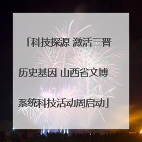 科技探源 激活三晋历史基因 山西省文博系统科技活动周启动