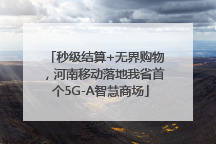秒级结算+无界购物，河南移动落地我省首个5G-A智慧商场